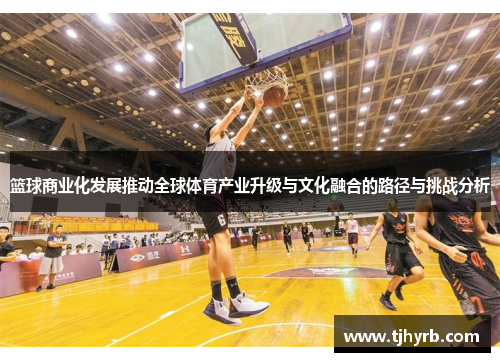 篮球商业化发展推动全球体育产业升级与文化融合的路径与挑战分析 篮球商业化发展推动全球体育产业升级与文化融合的路径与挑战分析