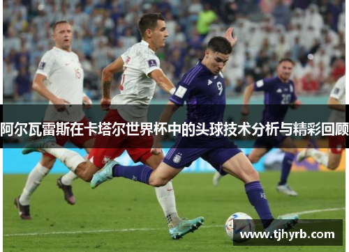 阿尔瓦雷斯在卡塔尔世界杯中的头球技术分析与精彩回顾