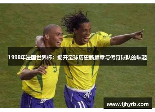 1998年法国世界杯：揭开足球历史新篇章与传奇球队的崛起