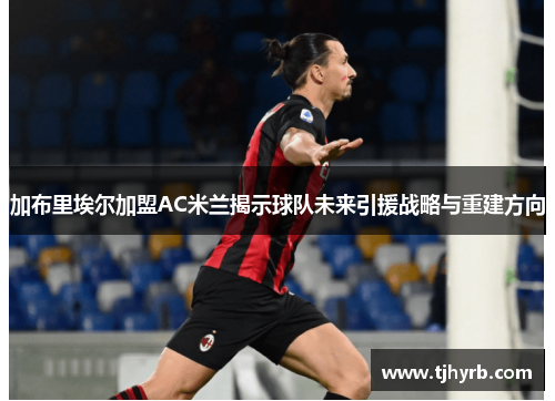 加布里埃尔加盟AC米兰揭示球队未来引援战略与重建方向