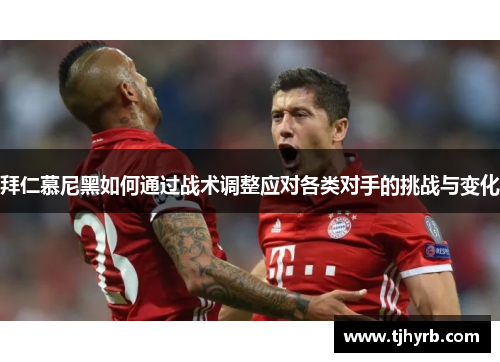 拜仁慕尼黑如何通过战术调整应对各类对手的挑战与变化