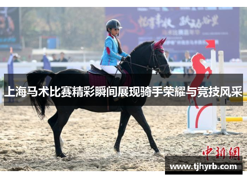 上海马术比赛精彩瞬间展现骑手荣耀与竞技风采
