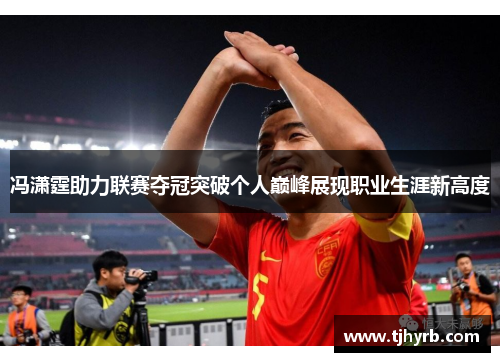 冯潇霆助力联赛夺冠突破个人巅峰展现职业生涯新高度