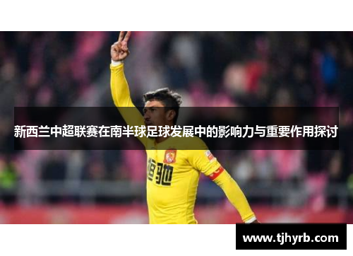 新西兰中超联赛在南半球足球发展中的影响力与重要作用探讨 新西兰中超联赛在南半球足球发展中的影响力与重要作用探讨