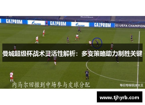曼城超级杯战术灵活性解析:多变策略助力制胜关键 曼城超级杯战术灵活性解析:多变策略助力制胜关键
