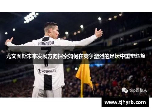 尤文图斯未来发展方向探索如何在竞争激烈的足坛中重塑辉煌