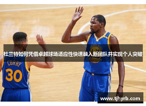 杜兰特如何凭借卓越球场适应性快速融入新团队并实现个人突破 杜兰特如何凭借卓越球场适应性快速融入新团队并实现个人突破
