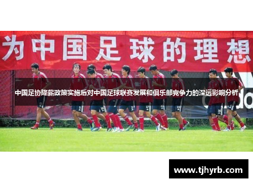 中国足协降薪政策实施后对中国足球联赛发展和俱乐部竞争力的深远影响分析