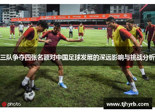 三队争夺四张名额对中国足球发展的深远影响与挑战分析