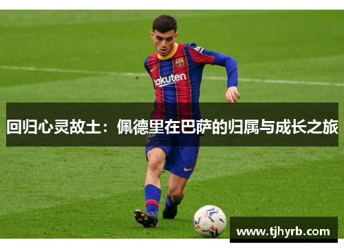 回归心灵故土：佩德里在巴萨的归属与成长之旅
