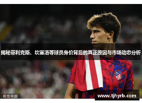 揭秘菲利克斯、坎塞洛等球员身价背后的真正原因与市场动态分析