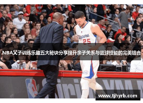 NBA父子训练乐趣五大秘诀分享提升亲子关系与篮球技能的完美结合 NBA父子训练乐趣五大秘诀分享提升亲子关系与篮球技能的完美结合