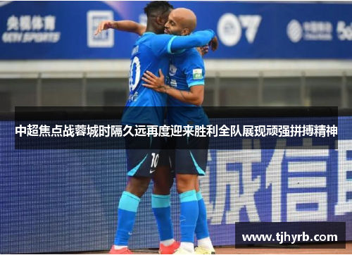 中超焦点战蓉城时隔久远再度迎来胜利全队展现顽强拼搏精神