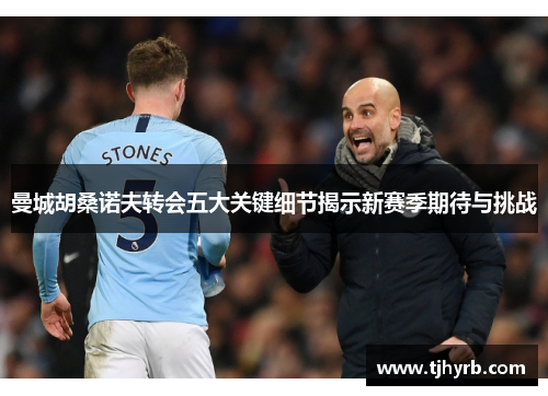 曼城胡桑诺夫转会五大关键细节揭示新赛季期待与挑战