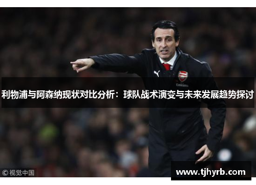 利物浦与阿森纳现状对比分析：球队战术演变与未来发展趋势探讨