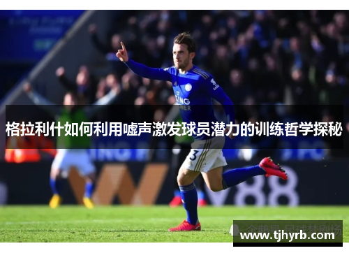 格拉利什如何利用嘘声激发球员潜力的训练哲学探秘 格拉利什如何利用嘘声激发球员潜力的训练哲学探秘