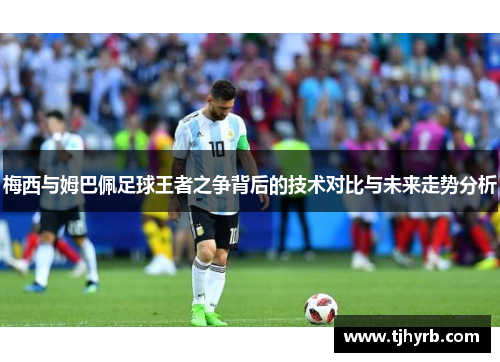 梅西与姆巴佩足球王者之争背后的技术对比与未来走势分析
