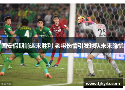 国安假期前迎来胜利 老将伤情引发球队未来隐忧