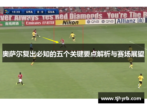 奥萨尔复出必知的五个关键要点解析与赛场展望