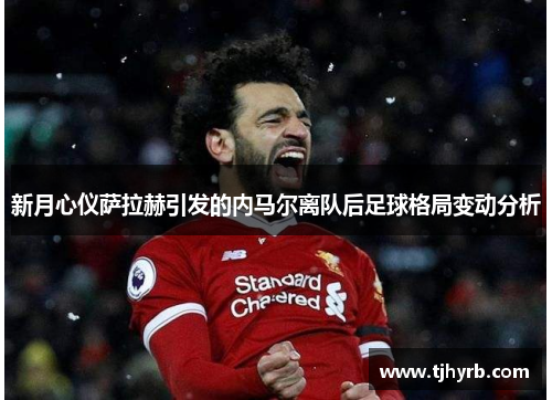 新月心仪萨拉赫引发的内马尔离队后足球格局变动分析