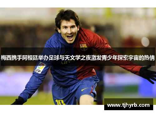 梅西携手阿根廷举办足球与天文学之夜激发青少年探索宇宙的热情