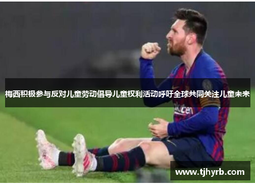 梅西积极参与反对儿童劳动倡导儿童权利活动呼吁全球共同关注儿童未来
