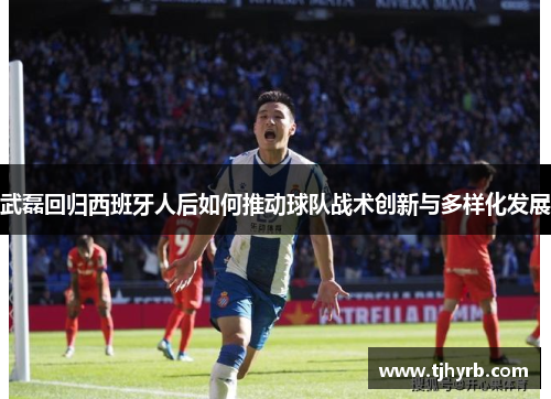 武磊回归西班牙人后如何推动球队战术创新与多样化发展