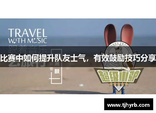 比赛中如何提升队友士气,有效鼓励技巧分享 比赛中如何提升队友士气,有效鼓励技巧分享