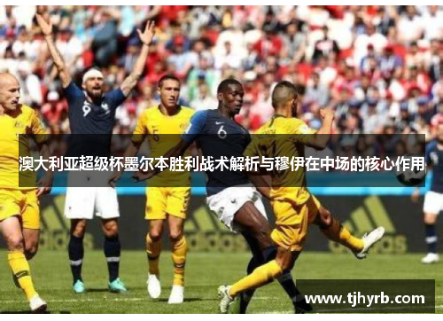 澳大利亚超级杯墨尔本胜利战术解析与穆伊在中场的核心作用