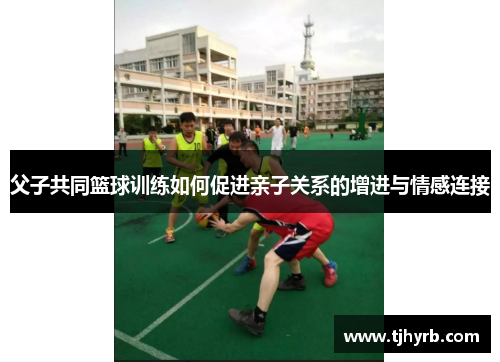父子共同篮球训练如何促进亲子关系的增进与情感连接