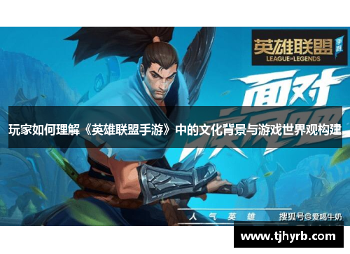 玩家如何理解《英雄联盟手游》中的文化背景与游戏世界观构建 玩家如何理解《英雄联盟手游》中的文化背景与游戏世界观构建