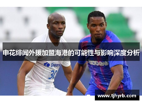 申花绯闻外援加盟海港的可能性与影响深度分析
