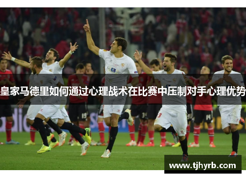 皇家马德里如何通过心理战术在比赛中压制对手心理优势