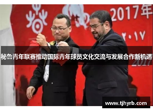 秘鲁青年联赛推动国际青年球员文化交流与发展合作新机遇