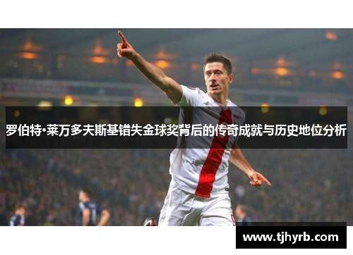 罗伯特·莱万多夫斯基错失金球奖背后的传奇成就与历史地位分析