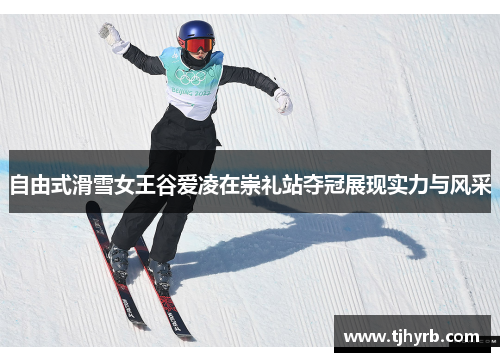 自由式滑雪女王谷爱凌在崇礼站夺冠展现实力与风采