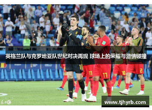 英格兰队与克罗地亚队世纪对决再现 球场上的荣耀与激情碰撞