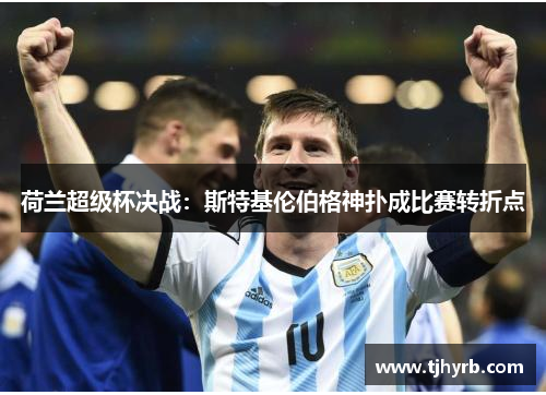 荷兰超级杯决战:斯特基伦伯格神扑成比赛转折点 荷兰超级杯决战:斯特基伦伯格神扑成比赛转折点