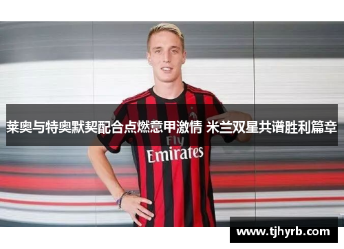 莱奥与特奥默契配合点燃意甲激情 米兰双星共谱胜利篇章 莱奥与特奥默契配合点燃意甲激情 米兰双星共谱胜利篇章
