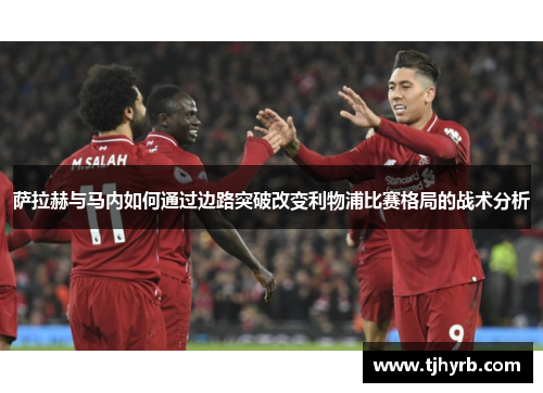 萨拉赫与马内如何通过边路突破改变利物浦比赛格局的战术分析