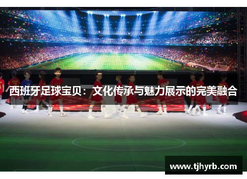 西班牙足球宝贝：文化传承与魅力展示的完美融合