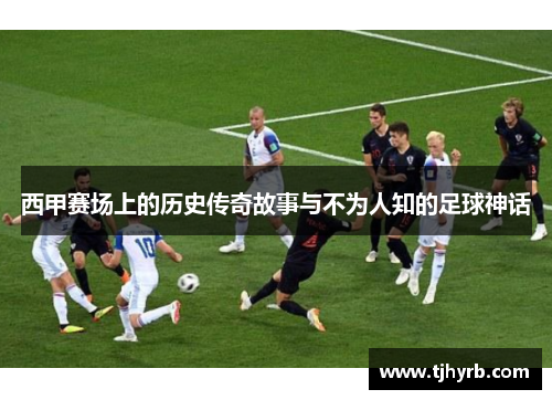 西甲赛场上的历史传奇故事与不为人知的足球神话