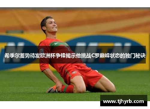 希季尔蓄势待发欧洲杯争锋揭示他挑战C罗巅峰状态的独门秘诀