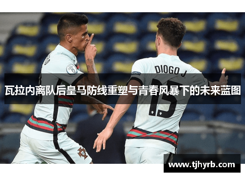 瓦拉内离队后皇马防线重塑与青春风暴下的未来蓝图