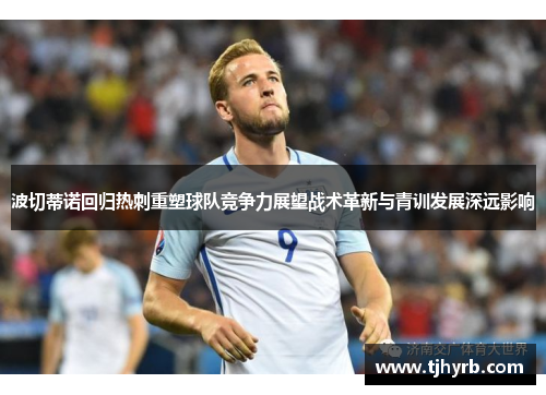波切蒂诺回归热刺重塑球队竞争力展望战术革新与青训发展深远影响