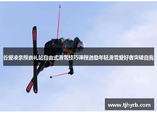谷爱凌亲授崇礼站自由式滑雪技巧课程激励年轻滑雪爱好者突破自我