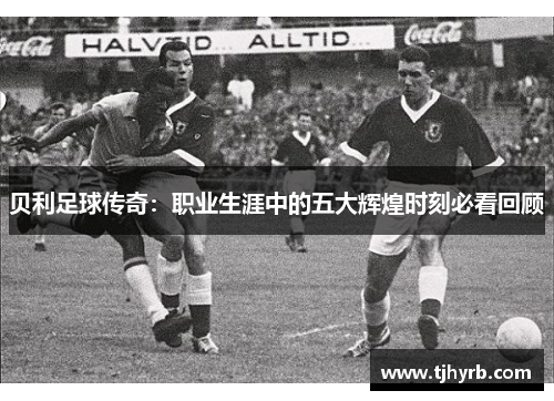贝利足球传奇：职业生涯中的五大辉煌时刻必看回顾