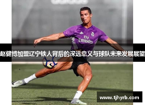 赵健博加盟辽宁铁人背后的深远意义与球队未来发展展望