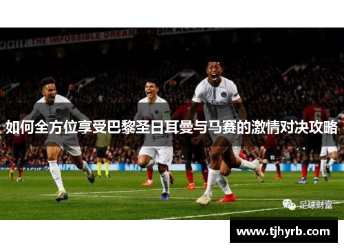 如何全方位享受巴黎圣日耳曼与马赛的激情对决攻略 如何全方位享受巴黎圣日耳曼与马赛的激情对决攻略