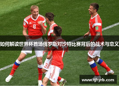 如何解读世界杯首场俄罗斯对沙特比赛背后的战术与意义 如何解读世界杯首场俄罗斯对沙特比赛背后的战术与意义